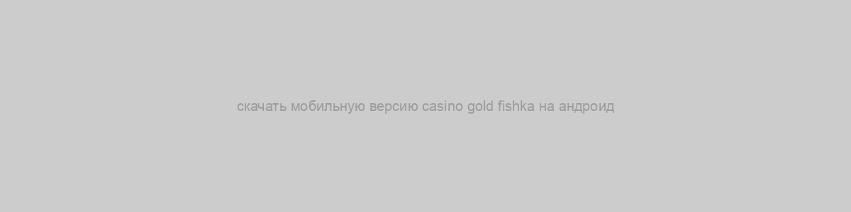 скачать мобильную версию casino gold fishka на андроид