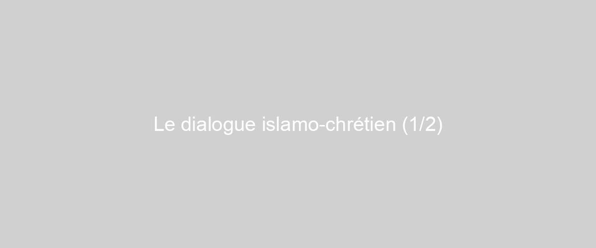  Le dialogue islamo-chrétien (1/2)