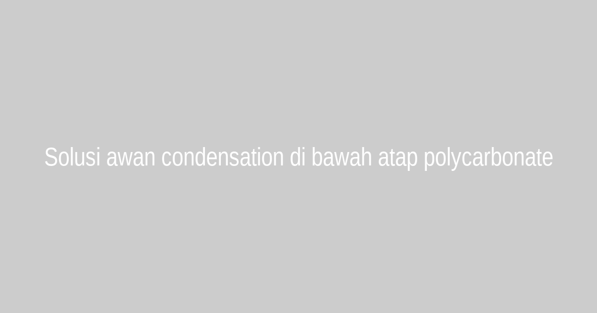 Solusi awan condensation di bawah atap polycarbonate