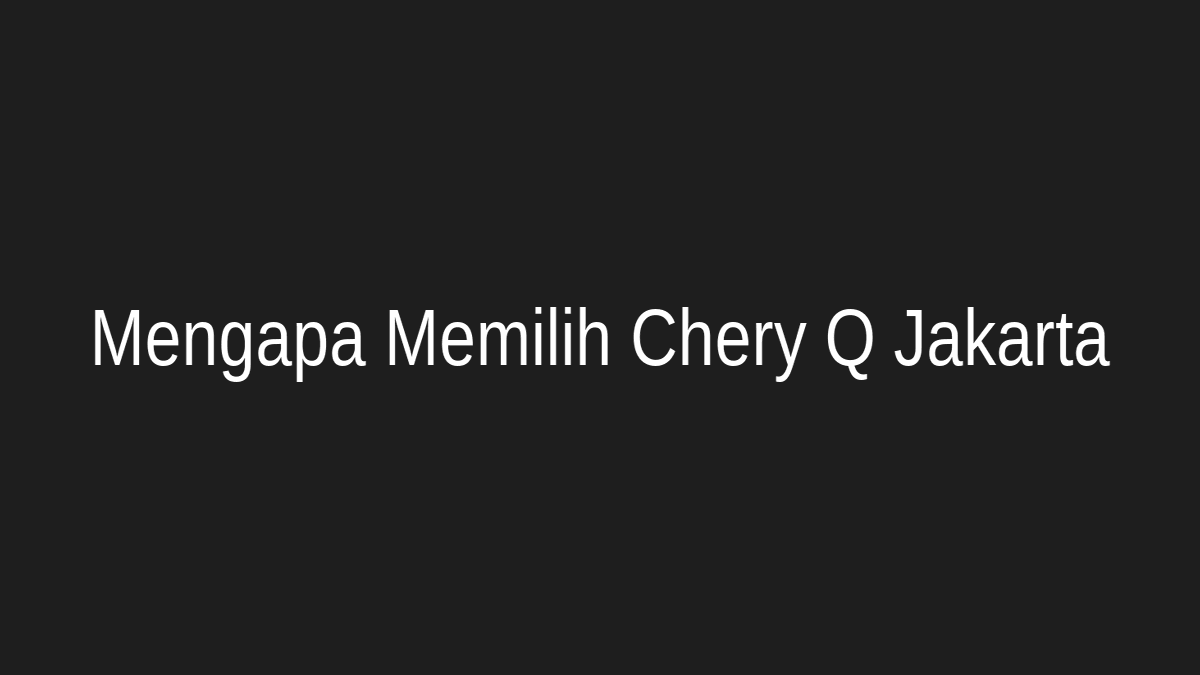 Mengapa Memilih Chery Q Jakarta