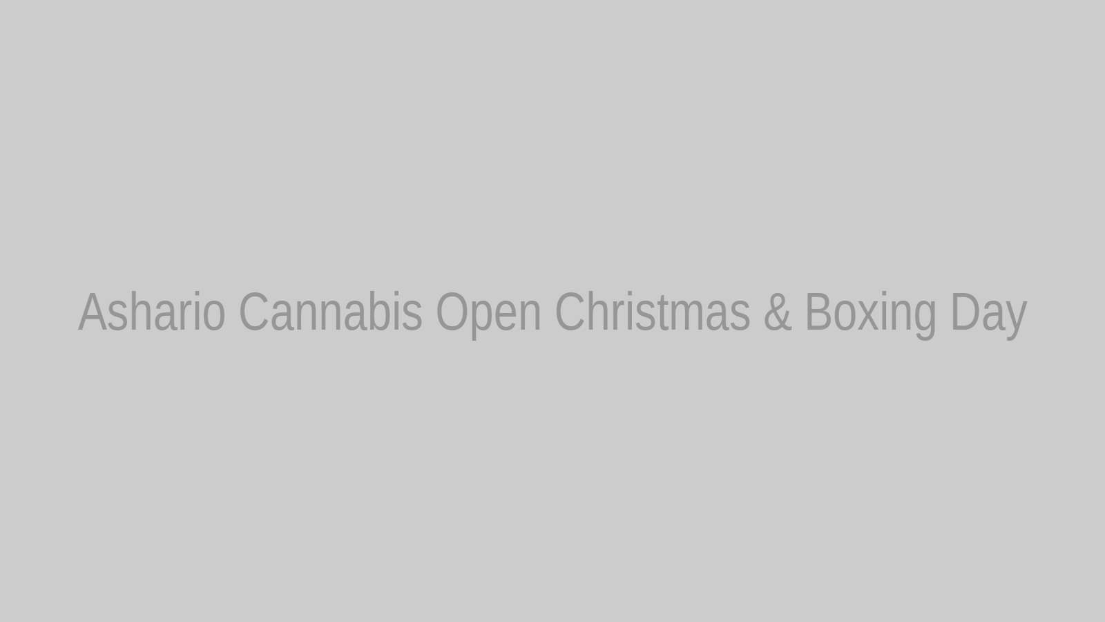 Ashario Cannabis open Christmas and Boxing Day