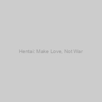 Hentai: Make Love, Not War