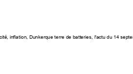 Hausse du prix de l’électricité, inflation, Dunkerque terre de batteries, l'actu du 14 septembre 2023 à la mi-journée