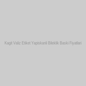 Kagit Valiz Etiket Yapiskanli Bileklik Baski Fiyatlari