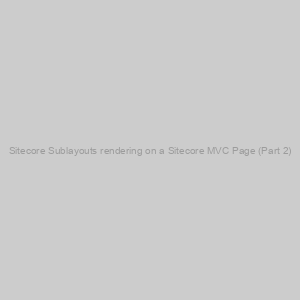 Sitecore Sublayouts rendering on a Sitecore MVC Page (Part 2)