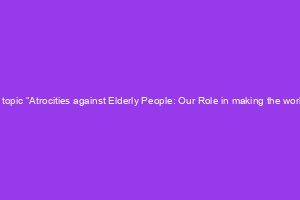 Talk on the  topic “Atrocities against Elderly People: Our Role in making the world better