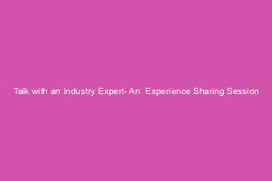 Talk with an Industry Expert- An  Experience Sharing Session