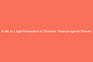 A talk on Legal Perspective of Domestic Violence against Women
