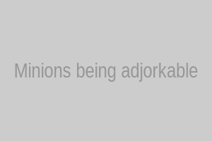 Minions being adorkable