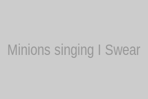 Minions singing I Swear