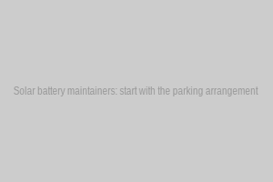 Solar battery maintainers: start with the parking arrangement