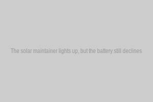 The solar maintainer lights up, but the battery still declines