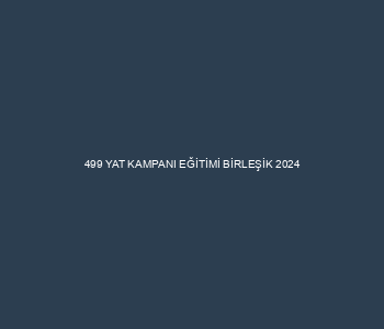 499 YAT KAMPANI EĞİTİMİ BİRLEŞİK 2024