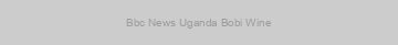 Bbc News Uganda Bobi Wine