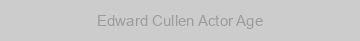 Edward Cullen Actor Age