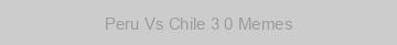 Peru Vs Chile 3 0 Memes