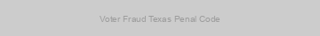 Voter Fraud Texas Penal Code