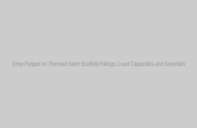Drop-Forged vs. Pressed Steel Scaffold Fittings: Load Capacities and Selection