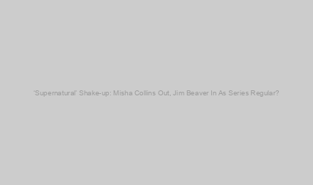 ‘Supernatural’ Shake-up: Misha Collins Out, Jim Beaver In As Series Regular?