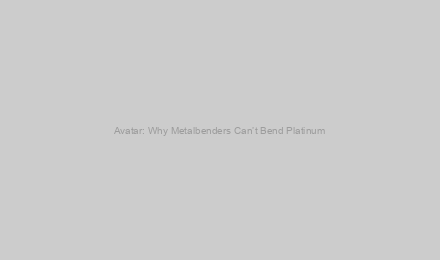 Avatar: Why Metalbenders Can’t Bend Platinum