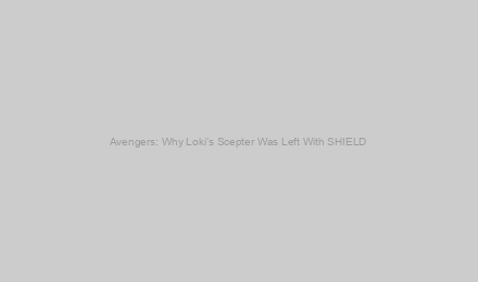 Avengers: Why Loki’s Scepter Was Left With SHIELD