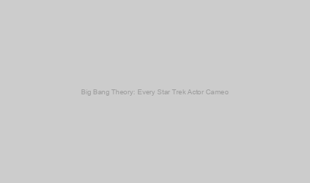 Big Bang Theory: Every Star Trek Actor Cameo