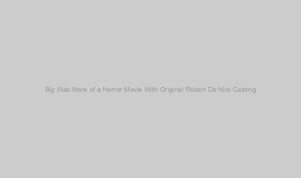Big Was More of a Horror Movie With Original Robert De Niro Casting