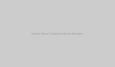 Captain Marvel 2 Explores Monica Rambeau & Carol Danvers’ Relationship