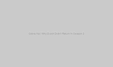 Cobra Kai: Why Dutch Didn’t Return In Season 2