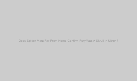 Does Spider-Man: Far From Home Confirm Fury Was A Skrull In Ultron?