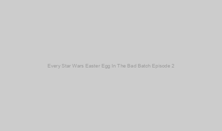Every Star Wars Easter Egg In The Bad Batch Episode 2