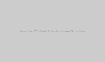 Harry Potter: Why Goblet Of Fire Cut Hogwarts’ School Song
