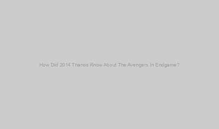 How Did 2014 Thanos Know About The Avengers In Endgame?