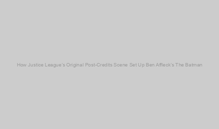 How Justice League’s Original Post-Credits Scene Set Up Ben Affleck’s The Batman