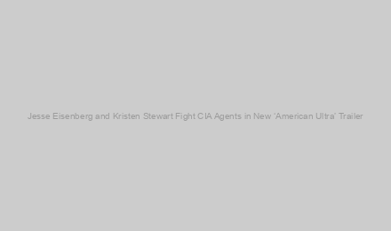 Jesse Eisenberg and Kristen Stewart Fight CIA Agents in New ‘American Ultra’ Trailer