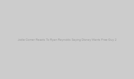 Jodie Comer Reacts To Ryan Reynolds Saying Disney Wants Free Guy 2