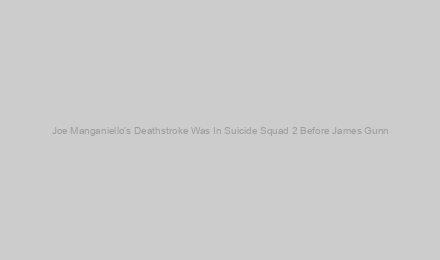 Joe Manganiello’s Deathstroke Was In Suicide Squad 2 Before James Gunn