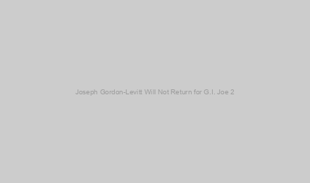 Joseph Gordon-Levitt Will Not Return for G.I. Joe 2