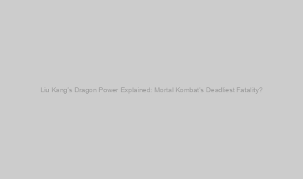 Liu Kang’s Dragon Power Explained: Mortal Kombat’s Deadliest Fatality?