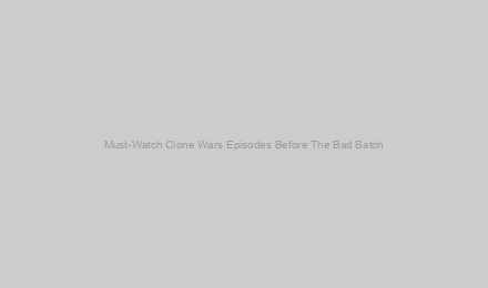 Must-Watch Clone Wars Episodes Before The Bad Batch