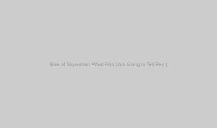 Rise of Skywalker: What Finn Was Going to Tell Rey (& Never Did)