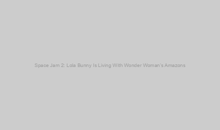 Space Jam 2: Lola Bunny Is Living With Wonder Woman’s Amazons