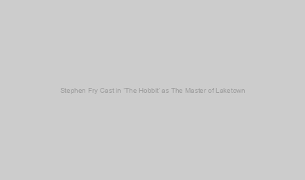 Stephen Fry Cast in ‘The Hobbit’ as The Master of Laketown