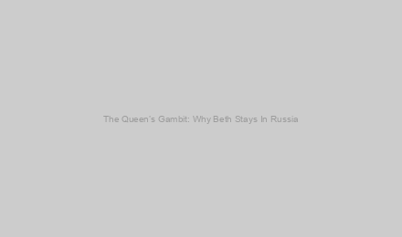 The Queen’s Gambit: Why Beth Stays In Russia