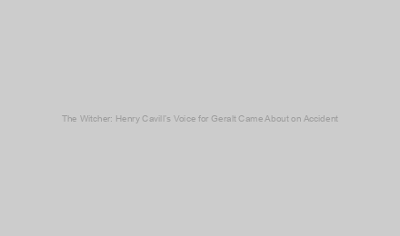 The Witcher: Henry Cavill’s Voice for Geralt Came About on Accident