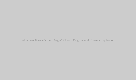 What are Marvel’s Ten Rings? Comic Origins and Powers Explained