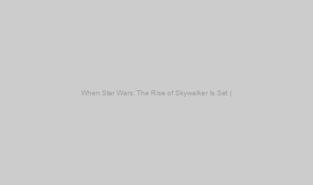 When Star Wars: The Rise of Skywalker Is Set (& How Long After The Last Jedi)