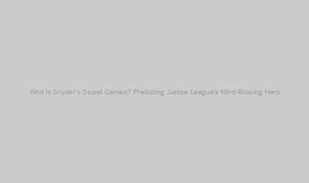 Who Is Snyder’s Secret Cameo? Predicting Justice League’s Mind-Blowing Hero