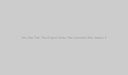Why Star Trek: The Original Series Was Cancelled After Season 3