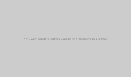 Why Zack Snyder’s Justice League Isn’t Releasing as a Series